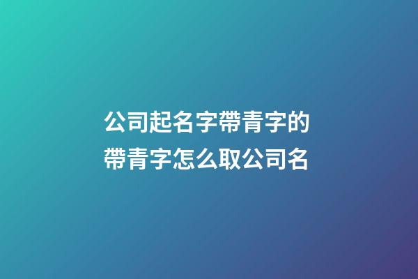 公司起名字帶青字的 帶青字怎么取公司名-第1張-公司起名-玄機派